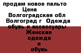 продам новое пальто!!! › Цена ­ 2 000 - Волгоградская обл., Волгоград г. Одежда, обувь и аксессуары » Женская одежда и обувь   . Волгоградская обл.